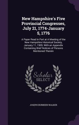 New Hampshire's Five Provincial Congresses, July 21, 1774-January 5, 1776: A Paper Read in Part at A Meeting of the New Hampshire Historical Society, ... Brief Notices of Persons Mentioned Therein