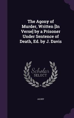 The Agony of Murder, Written [In Verse] by a Prisoner Under Sentence of Death, Ed. by J. Davis