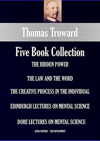 Thomas Troward Six-Book Collection: The Hidden Power; The Law And The Word; The Creative Process In The Individual; Edinburgh Lectures On Mental (Kindle Edition)
