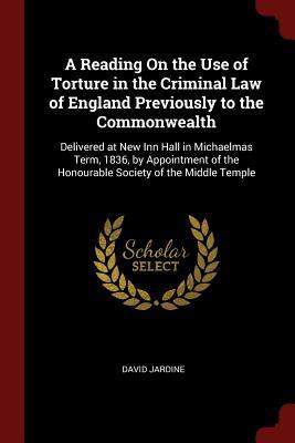 A Reading On the Use of Torture in the Criminal Law of England Previously to the Commonwealth: Delivered at New Inn Hall in Michaelmas Term, 1836, by ... the Honourable Society of the Middle Temple