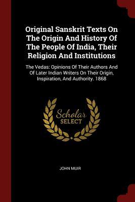 Original Sanskrit Texts On The Origin And History Of The People Of India, Their Religion And Institutions: The Vedas: Opinions Of Their Authors And Of ... Origin, Inspiration, And Authority. 1868