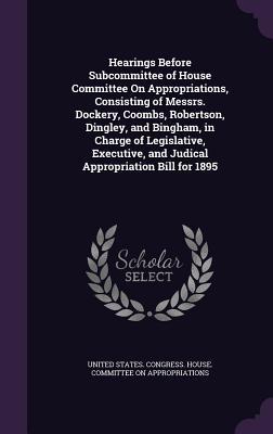 Hearings Before Subcommittee of House Committee On Appropriations, Consisting of Messrs. Dockery, Coombs, Robertson, Dingley, and Bingham, in Charge ... and Judical Appropriation Bill for 1895