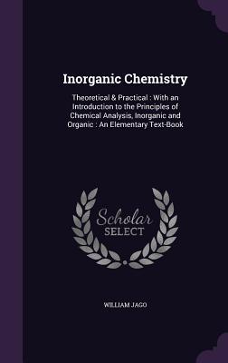 Inorganic Chemistry: Theoretical & Practical : With an Introduction to the Principles of Chemical Analysis, Inorganic and Organic : An Elementary Text-Book
