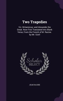 Two Tragedies: Viz. Britannicus; and Alexander the Great. Now First Translated Into Blank Verse, From the French of M. Racine. by Mr. Ozell