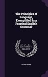 The Principles of Language, Exemplified in a Practical English Grammar The Principles of Language, Exemplified in a Practical English Grammar