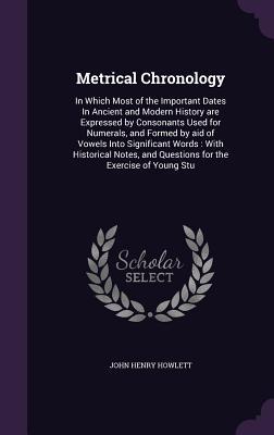 Metrical Chronology: In Which Most of the Important Dates In Ancient and Modern History are Expressed by Consonants Used for Numerals, and Formed by ... and Questions for the Exercise of Young Stu