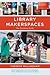 Library Makerspaces: The Complete Guide
