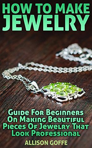 How To Make Jewelry: Guide For Beginners On Making Beautiful Pieces Of Jewelry That Look Professional (Kindle Edition)