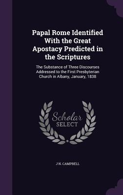 Papal Rome Identified With the Great Apostacy Predicted in the Scriptures: The Substance of Three Discourses Addressed to the First Presbyterian Church in Albany, January, 1838