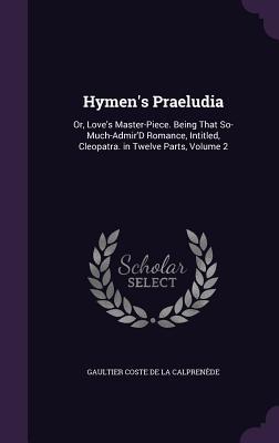 Hymen's Praeludia: Or, Love's Master-Piece. Being That So-Much-Admir'D Romance, Intitled, Cleopatra. in Twelve Parts, Volume 2