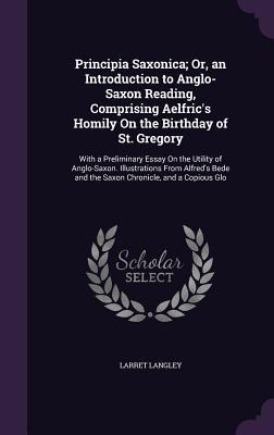 Principia Saxonica; Or, an Introduction to Anglo-Saxon Reading, Comprising Aelfric's Homily On the Birthday of St. Gregory: With a Preliminary Essay ... and the Saxon Chronicle, and a Copious Glo