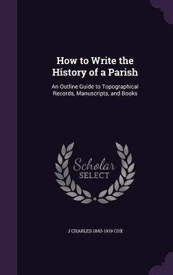 How to Write the History of a Parish: An Outline Guide to Topographical Records, Manuscripts, and Books