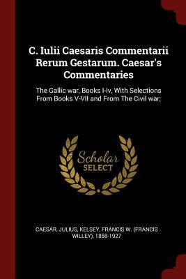 C. Iulii Caesaris Commentarii Rerum Gestarum. Caesar's Commentaries: The Gallic war, Books I-Iv, With Selections From Books V-VII and From The Civil war;