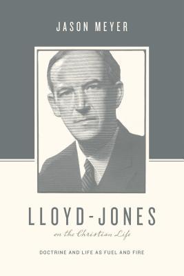 Lloyd-Jones on the Christian Life: Doctrine and Life as Fuel and Fire (Theologians on the Christian Life)