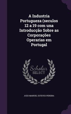 A Industria Portugueza (seculos 12 a 19 com una Introducção Sobre as Corporações Operarias em Portugal