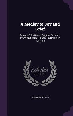 A Medley of Joy and Grief: Being a Selection of Original Pieces in Prose and Verse, Chiefly On Religious Subjects