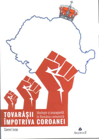 Tovarășii împotriva coroanei. Ideologie și propagandă în România comunistă.