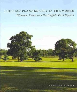 The Best Planned City in the World: Olmsted, Vaux, and the Buffalo Park System (Designing the American Park)