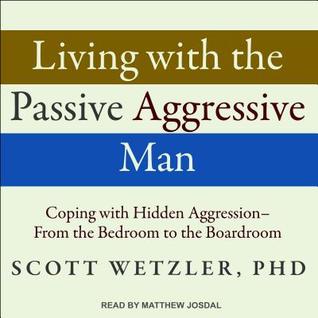 Living With the Passive-Aggressive Man: Coping With Hidden Aggression - From the Bedroom to the Boardroom