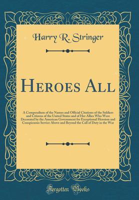 Heroes All: A Compendium of the Names and Official Citations of the Soldiers and Citizens of the United States and of Her Allies Who Were Decorated by the American Government for Exceptional Heroism a