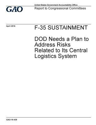 F-35 Sustainment: Dod Needs a Plan to Address Risks Related to Its Central Logistics System