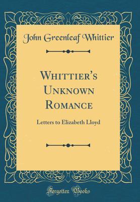 Whittier's Unknown Romance: Letters to Elizabeth Lloyd (Classic Reprint)