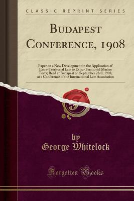 Budapest Conference, 1908: Paper on a New Development in the Application of Extra-Territorial Law to Extra-Territorial Marine Torts; Read at Budapest ... Law Association (Classic Reprint)