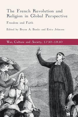 The French Revolution and Religion in Global Perspective: Freedom and Faith (War, Culture and Society, 1750–1850)
