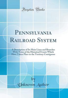 Pennsylvania Railroad System: A Description of Its Main Lines and Branches With Notes of the Historical Events Which Have Taken Place in the Territory Contiguous (Classic Reprint)