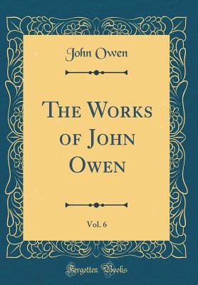 The Works of John Owen, Vol. 6 (Classic Reprint)