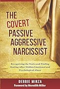 The Covert Passive Aggressive Narcissist: Recognizing the Traits and Finding Healing After Hidden Emotional and Psychological Abuse