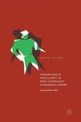 Formations of Masculinity in Post-Communist Hungarian Cinema: Labyrinthian Men (Hardcover)