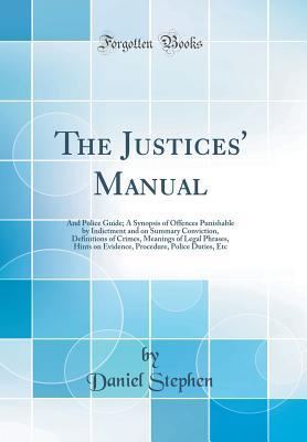 The Justices' Manual: And Police Guide; A Synopsis of Offences Punishable by Indictment and on Summary Conviction, Definitions of Crimes, Meanings of Legal Phrases, Hints on Evidence, Procedure, Polic