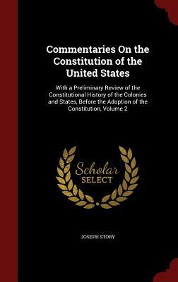 Commentaries On the Constitution of the United States: With a Preliminary Review of the Constitutional History of the Colonies and States, Before the Adoption of the Constitution, Volume 2