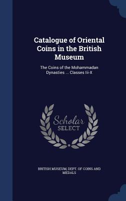 Catalogue of Oriental Coins in the British Museum: The Coins of the Mohammadan Dynasties ... Classes Iii-X
