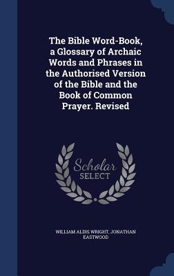 The Bible Word-Book, a Glossary of Archaic Words and Phrases in the Authorised Version of the Bible and the Book of Common Prayer. Revised