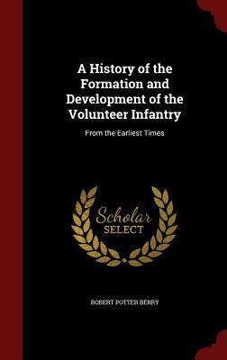 A History of the Formation and Development of the Volunteer Infantry: From the Earliest Times