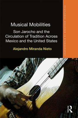 Musical Mobilities: Son Jarocho and the Circulation of Tradition Across Mexico and the United States (Routledge Advances in Ethnography)