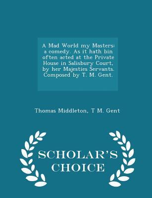 A Mad World my Masters: a comedy. As it hath bin often acted at the Private House in Salisbury Court, by her Majesties Servants. Composed by T. M. Gent. [i.e. T. Middleton.] - Scholar's Choice Edition