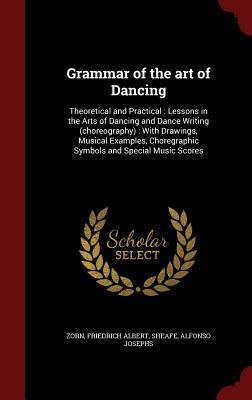 Grammar of the art of Dancing: Theoretical and Practical : Lessons in the Arts of Dancing and Dance Writing (choreography) : With Drawings, Musical ... Choregraphic Symbols and Special Music Scores