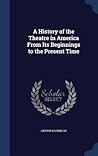 A History of the Theatre in America From Its Beginnings to the Present Time