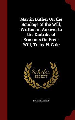 Martin Luther On the Bondage of the Will, Written in Answer to the Diatribe of Erasmus On Free-Will, Tr. by H. Cole
