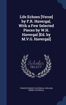 Life Echoes [Verse] by F.R. Havergal, with a Few Selected Pieces by W.H. Havergal [Ed. by M.V.G. Havergal]