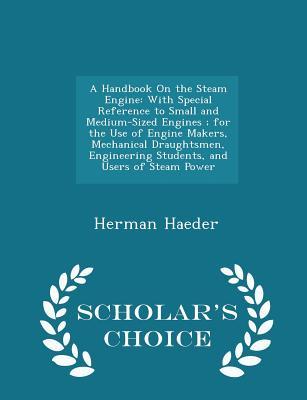 A Handbook On the Steam Engine: With Special Reference to Small and Medium-Sized Engines ; for the Use of Engine Makers, Mechanical Draughtsmen, ... of Steam Power - Scholar's Choice Edition