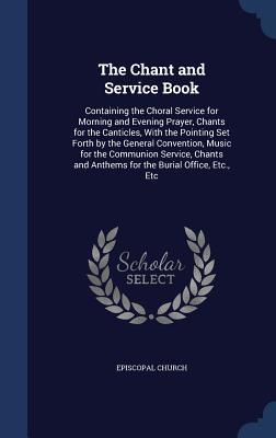 The Chant and Service Book: Containing the Choral Service for Morning and Evening Prayer, Chants for the Canticles, with the Pointing Set Forth by the General Convention, Music for the Communion Service, Chants and Anthems for the Burial Office, Etc., Etc