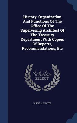 History, Organization And Functions Of The Office Of The Supervising Architect Of The Treasury Department With Copies Of Reports, Recommendations, Etc