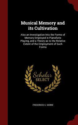 Musical Memory and its Cultivation: Also an Investigation Into the Forms of Memory Employed in Pianoforte Playing, and a Theory as to the Relative Extent of the Employment of Such Forms