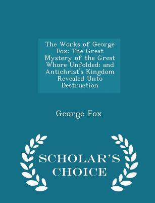 The Works of George Fox: The Great Mystery of the Great Whore Unfolded; And Antichrist's Kingdom Revealed Unto Destruction