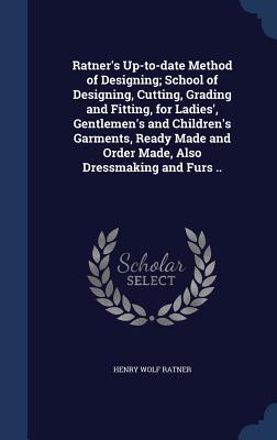 Ratner's Up-to-date Method of Designing; School of Designing, Cutting, Grading and Fitting, for Ladies', Gentlemen's and Children's Garments, Ready Made and Order Made, Also Dressmaking and Furs ..