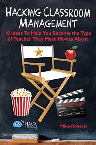 Hacking Classroom Management: 10 Ideas To Help You Become the Type of Teacher They Make Movies About (Hack Learning Series)